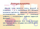 Актуальность. Данная тема является очень важной и значимой, т. к. в материалах ЕГЭ большое внимание уделяется заданиям, связанным с исследованием функции с помощью графика, с построением графика заданной функции. Успешное изучение этой темы поможет вам хорошо сдать государственный экзамен по математ