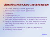 Вспомните план исследования: 1.Область определения функции. 2.Множество значений функции. 3.Чётность. 4.Периодичность. 5.Первая производная: по ней определяются участки монотонности и точки экстремума. 6.Вторая производная: по ней определяются участки выпуклости и вогнутости и точки перегиба. 7.Точк