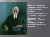 Академик Владимир Иванович Вернадский - великий русский ученый, естествоиспытатель и мыслитель, создатель новых научных дисциплин, учения о биосфере, учения о переходе биосферы в ноосферу.