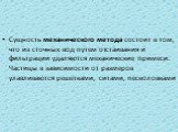 Сущность механического метода состоит в том, что из сточных вод путем отстаивания и фильтрации удаляются механические примеси. Частицы в зависимости от размеров улавливаются решетками, ситами, песколовками