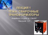 ЛЕКЦИЯ 1 ТЕМА: Сварочные трансформаторы. Разработал студент гр. СМ-507 Омельков А.Г