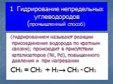 1. Гидрирование непредельных углеводородов (промышленный способ). (гидрированием называют реакции присоединения водорода по кратным связям); происходит в присутствии катализаторов (Ni, Pd), повышенного давления и при нагревании CH2 = CH2 + H2 CH3 - CH3
