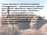Указом Президента Республики Казахстан Н.А.Назарбаевым Семипалатинский ядерный полигон был официально закрыт 29 августа 1991г. На сегодняшний день Республика Казахстан является первой и пока единственной страной добровольно отказавшейся от ядерного оружия. Однако, как на территории полигона, так и в
