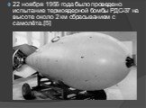 22 ноября 1955 года было проведено испытание термоядерной бомбы РДС-37 на высоте около 2 км сбрасыванием с самолёта.[5] 