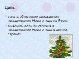 Цель: узнать об истории зарождения празднования Нового года на Руси; выяснить есть ли отличия в праздновании Нового года в других странах.