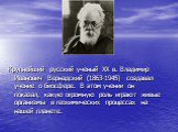 Крупнейший русский ученый ХХ в. Владимир Иванович Вернадский (1863-1945) создавал учение о биосфере. В этом учении он показал, какую огромную роль играют живые организмы в геохимических процессах на нашей планете.