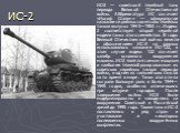 ИС-2. ИС-2 — советский тяжёлый танк периода Великой Отечественной войны. Аббревиатура ИС означает «Иосиф Сталин» — официальное название серийных советских тяжёлых танков выпуска 1943—1953 гг. Индекс 2 соответствует второй серийной модели танка этого семейства. В годы Великой Отечественной войны вмес