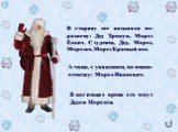 В настоящее время его зовут Дедом Морозом. В старину его называли по-разному: Дед Трескун, Мороз Ёлкич, Студенец, Дед, Мороз, Морозко, Мороз Красный нос. А чаще, с уважением, по имени-отчеству: Мороз-Иванович.