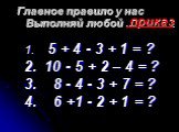 Главное правило у нас Выполняй любой …. приказ. 5 + 4 - 3 + 1 = ? 10 - 5 + 2 – 4 = ? 8 - 4 - 3 + 7 = ? 6 +1 - 2 + 1 = ?
