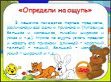 «Определи на ощупь». В мешочке находятся парные предметы, различающиеся одним признаком (пуговицы большая и маленькая, линейки широкая и узкая и т.д.). Нужно на ощупь узнать предмет и назвать его признаки: длинный – короткий, толстый – тонкий, большой – маленький, узкий – широкий и т.д.