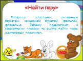 «Найти пару». Материал: пластинки, оклеенные бархатом, наждачной бумагой, фольгой, фланелью. Ребенку предлагают с завязанными глазами на ощупь найти пары одинаковых пластинок.