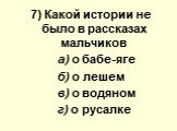 7) Какой иcтoрии не было в рассказах мальчиков а) о бабе-яге б) о лешем в) о водяном г) о русалке