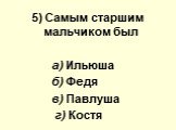 5) Самым старшим мальчиком был а) Ильюша б) Федя в) Павлуша г) Костя