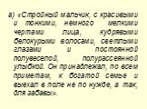 а) «Стройный мальчик, с красивыми и тонкими, немного мелкими чертами лица, кудрявыми белокурыми волосами, светлыми глазами и пocтoянной полувеселой, полурассеянной улыбкой. Он принадлежал, по всем приметам, к богатой семье и выехал в поле не по нужде, а так, для забавы».