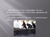 Молодой Пётр I был трудолюбив. Он сам наслаждался работой и хотел быть примером для своих подданнных. Он любил говорить: «Я царь, а у меня на руках мозоли».