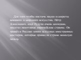 Для того чтобы постичь науки и секреты военного и морского искусства, Пётр Алексеевич, ещё будучи очень молодым, посетил некоторые европейские страны. Он привёз в Россию много искусных иностранных мастеров, которые принесли стране немалую пользу.