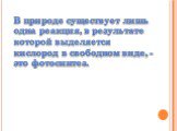 В природе существует лишь одна реакция, в результате которой выделяется кислород в свободном виде, - это фотосинтез.