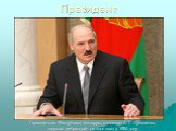 Президент. Президентом Республики Беларусь является А. Г. Лукашенко, впервые избранный на этот пост в 1994 году.