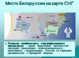 Место Белоруссии на карте СНГ. Главная особенность географического положения – через территорию Белоруссии проходят важнейшие коммуникационные магистрали, соединяющие Россию со странами Центральной и Западной Европы.