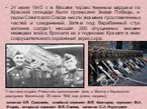 24 июня 1945 г. в Москве торжественным маршем по Красной площади было пронесено Знамя Победы, и герои Советского Союза несли знамена прославленных частей и соединений. Затем под барабанный стук колонна солдат, несшая 200 опущенных знамен немецких войск, бросила их к подножию Кремля в знак сокрушител