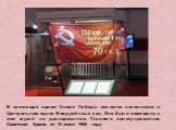 В настоящее время Знамя Победы является экспонатом в Центральном музее Вооружённых сил. Оно было помещено в этот музей по распоряжению Главного политуправления Советской Армии от 10 июля 1945 года.