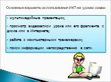 Основные варианты использования ИКТ на уроках химии. мультимедийные презентации; просмотр видеозаписи урока или его фрагмента с диска или в Интернете; работа с компьютерными тренажерами; поиск информации непосредственно в сети.