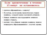 Если кровотечение в течение 15 минут не остановилось. срочно обращайтесь к врачу! В случае, если кровь просочилась через повязку, следует сразу наложить вторую. Новые повязки накладывайте именно поверх старых, потому что, убирая первую повязку, можно повредить образовавшийся сгусток крови.