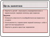 Цель занятия: Научить детей оказывать своевременную и правильную первую помощь при порезах Задачи: Показать опасность необработанных порезов и ссадин Познакомить с правилами первой помощи себе и другим пострадавшим Научить делать простые перевязки