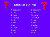 Ключ к УЭ - 18. 1 вариант 2 вариант 1 – в 1 – в 2 – в,г 2 – в, е 3 – а,г,д 3 – г,д,е 4 – б 4 – а,г 5 – б 5 – в 6 – г 6 – б,в 7 – в,г 7 – а,в 8 – в 8 – в 9 – в 9 - г
