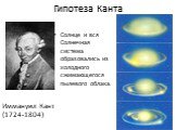 Гипотеза Канта. Солнце и вся Солнечная система образовались из холодного сжимающегося пылевого облака. Иммануил Кант (1724-1804)