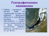 Географическое положение. Байкал находится в центре Азии на территории России, на границе Иркутской области и республики Бурятия. Озеро протянулось с севера на юго-запад на 636 км в виде гигантского полумесяца. Ширина Байкала колеблется от 25 до 80 км.
