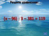 Решите уравнение: (x – 96) : 3 – 381 = 119
