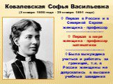 Ковалевская Софья Васильевна (3 января 1850 года - 29 января 1891 года). Первая в России и в Северной Европе женщина - профессор ---------------------------- Первая в мире женщина - профессор математики ----------------------------- Была вынуждена учиться и работать за границей, т.к. в России женщин