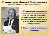 Колмогоров Андрей Николаевич 25 апреля 1903 года – 20 октября 1987 года. Российский математик ----------------------------------------- В 27 лет он получил звание профессора, в 32 года стал доктором наук, а в 36 лет был избран академиком. ----------------------------------------- Имеет многочисленны