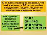 А. Н. Колмогоров рассказывал, что ещё в возрасте 5-6 лет он любил придумывать задачи, подмечал интересные свойства чисел. Вот одно из открытий 6-летнего Колмогорова: он заметил, что. 12 = 1 22 = 1+3 32 = 1+3+5 42 = 1+3+5+7