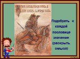 Подобрать к каждой пословице значение (раскрыть смысл)