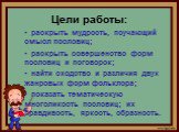 Цели работы: раскрыть мудрость, поучающий смысл пословиц; раскрыть совершенство форм пословиц и поговорок; найти сходство и различия двух жанровых форм фольклора; показать тематическую многоликость пословиц; их правдивость, яркость, образность.