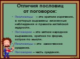 Отличия пословиц от поговорок: Пословицы – это краткие изречения, в которых выражены жизненные наблюдения и правила житейской мудрости. Поговорки – это меткое народное выражение, краткое по форме, острое по мысли. Пословицы – это законченное суждение. Поговорки – часть суждения.