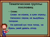 Тематические группы пословиц. Слово Слово не стрела, а хуже стрелы. Написано пером, не вырубишь топором. На крепкий сук точи топор, на брань умей давать отпор.