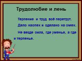 Трудолюбие и лень. Терпение и труд всё перетрут. Дело наспех и сделано на смех. Не везде сила, где уменье, а где и терпенье.