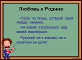 Любовь к Родине. Глупа та птица, которой своё гнездо немило. На чужой сторонушке рад своей воробушке. Русский ни с мечом, ни с калачом не шутит.