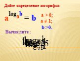 Дайте определение логарифма. a > 0; a ≠ 1; alogab = b b >0. Вычислите :