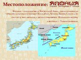 Местоположение: Япония –государство в Восточной Азии, расположена на четырех крупных островах (Хоккайдо, Хонсю, Кюсю, Сикоку )и около 4 тыс. мелких, с запада омывается Японским морем, с востока – Тихим океаном.