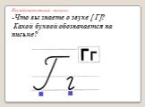 Исследовательский вопрос: -Что вы знаете о звуке [ Г]? Какой буквой обозначается на письме?