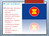 Флаг АСЕАН. В центре флага на голубом фоне расположено десять рисовых стеблей в красном круге. Стебли символизируют десять стран-членов организации АСЕАН.