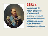1892 г. Александр III издал документ «Правила об охоте», который запрещал охоту на зубров в течение года. Значение: сохранение зубров.