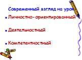 Современный взгляд на урок. Личностно-ориентированный Деятельностный Компетентностный