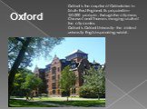 Oxford is the capital of Oxfordshire in South East England. Its population - 151,000 people ; through the city rivers Cherwell and Thames merging south of the city center. Oxford is Oxford University - the oldest university English-speaking world . Oxford