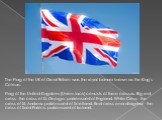 The Flag of the UK of Great Britain was the royal banner known as the King's Colours. Flag of the United Kingdom (Union Jack) consists of three crosses. Big red cross - the cross of St. George, patron saint of England. White Cross - the cross of St. Andrew, patron saint of Scotland. Red cross on a d