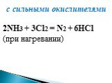  с сильными окислителями 2NH3 + 3Cl2 = N2 + 6HCl  (при нагревании) 